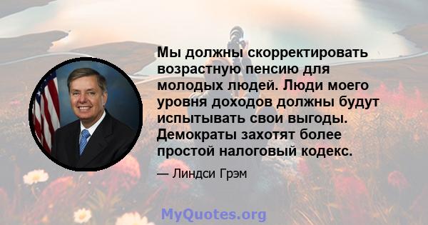 Мы должны скорректировать возрастную пенсию для молодых людей. Люди моего уровня доходов должны будут испытывать свои выгоды. Демократы захотят более простой налоговый кодекс.