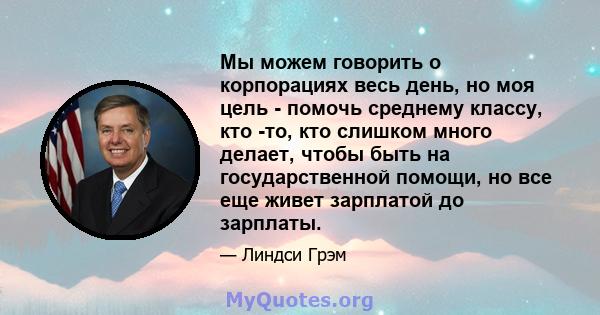 Мы можем говорить о корпорациях весь день, но моя цель - помочь среднему классу, кто -то, кто слишком много делает, чтобы быть на государственной помощи, но все еще живет зарплатой до зарплаты.