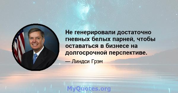 Не генерировали достаточно гневных белых парней, чтобы оставаться в бизнесе на долгосрочной перспективе.