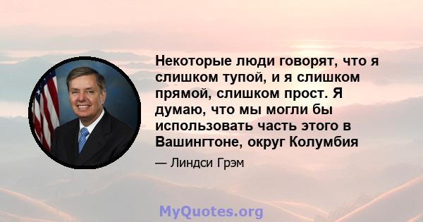 Некоторые люди говорят, что я слишком тупой, и я слишком прямой, слишком прост. Я думаю, что мы могли бы использовать часть этого в Вашингтоне, округ Колумбия