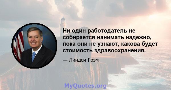 Ни один работодатель не собирается нанимать надежно, пока они не узнают, какова будет стоимость здравоохранения.