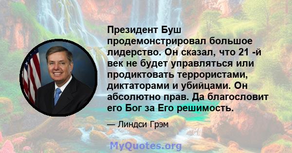 Президент Буш продемонстрировал большое лидерство. Он сказал, что 21 -й век не будет управляться или продиктовать террористами, диктаторами и убийцами. Он абсолютно прав. Да благословит его Бог за Его решимость.