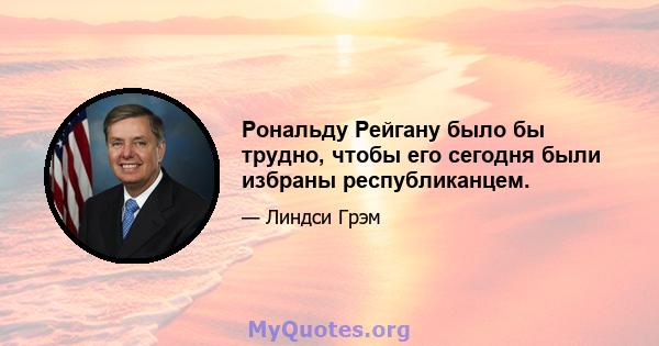 Рональду Рейгану было бы трудно, чтобы его сегодня были избраны республиканцем.