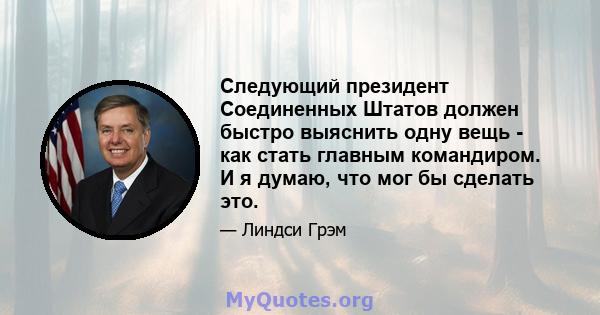 Следующий президент Соединенных Штатов должен быстро выяснить одну вещь - как стать главным командиром. И я думаю, что мог бы сделать это.