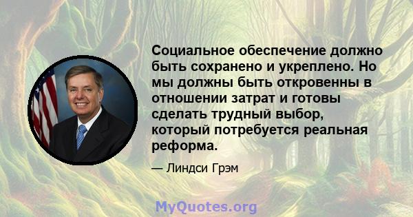 Социальное обеспечение должно быть сохранено и укреплено. Но мы должны быть откровенны в отношении затрат и готовы сделать трудный выбор, который потребуется реальная реформа.