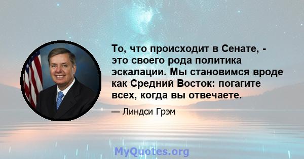 То, что происходит в Сенате, - это своего рода политика эскалации. Мы становимся вроде как Средний Восток: погагите всех, когда вы отвечаете.