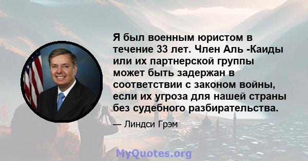 Я был военным юристом в течение 33 лет. Член Аль -Каиды или их партнерской группы может быть задержан в соответствии с законом войны, если их угроза для нашей страны без судебного разбирательства.