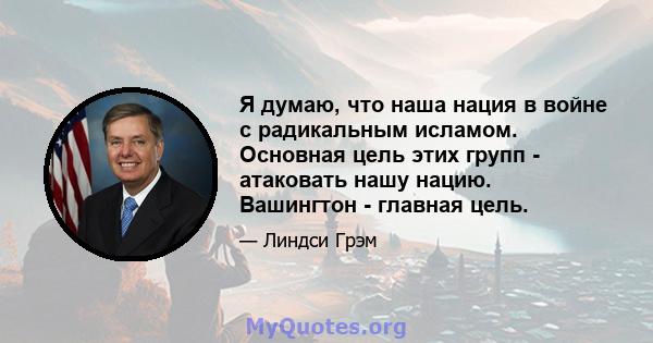 Я думаю, что наша нация в войне с радикальным исламом. Основная цель этих групп - атаковать нашу нацию. Вашингтон - главная цель.