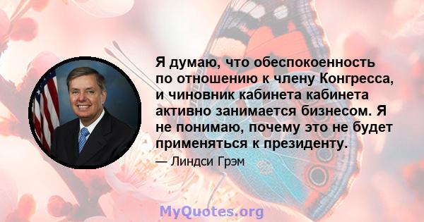 Я думаю, что обеспокоенность по отношению к члену Конгресса, и чиновник кабинета кабинета активно занимается бизнесом. Я не понимаю, почему это не будет применяться к президенту.