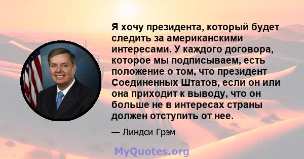 Я хочу президента, который будет следить за американскими интересами. У каждого договора, которое мы подписываем, есть положение о том, что президент Соединенных Штатов, если он или она приходит к выводу, что он больше