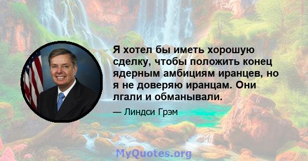 Я хотел бы иметь хорошую сделку, чтобы положить конец ядерным амбициям иранцев, но я не доверяю иранцам. Они лгали и обманывали.