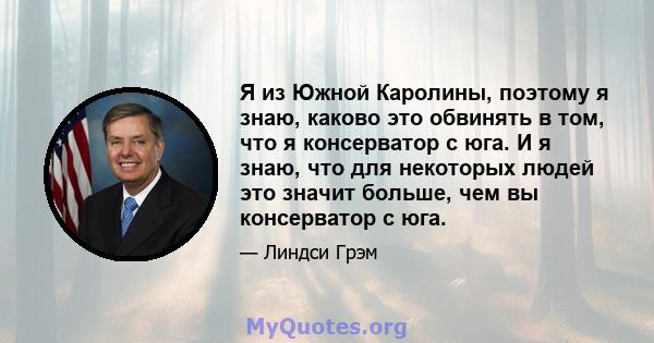 Я из Южной Каролины, поэтому я знаю, каково это обвинять в том, что я консерватор с юга. И я знаю, что для некоторых людей это значит больше, чем вы консерватор с юга.