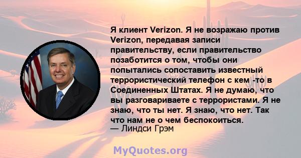 Я клиент Verizon. Я не возражаю против Verizon, передавая записи правительству, если правительство позаботится о том, чтобы они попытались сопоставить известный террористический телефон с кем -то в Соединенных Штатах. Я 