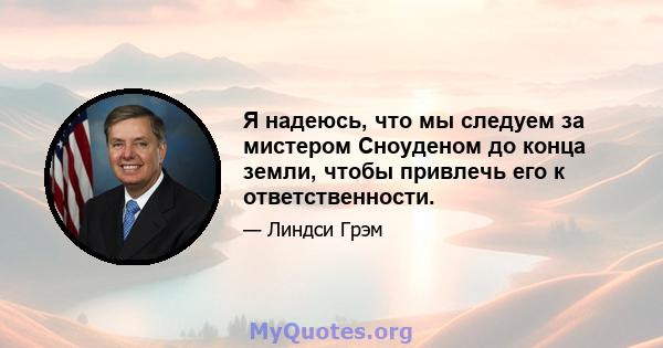 Я надеюсь, что мы следуем за мистером Сноуденом до конца земли, чтобы привлечь его к ответственности.