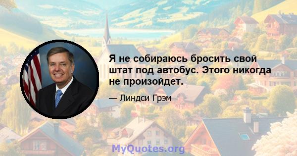 Я не собираюсь бросить свой штат под автобус. Этого никогда не произойдет.