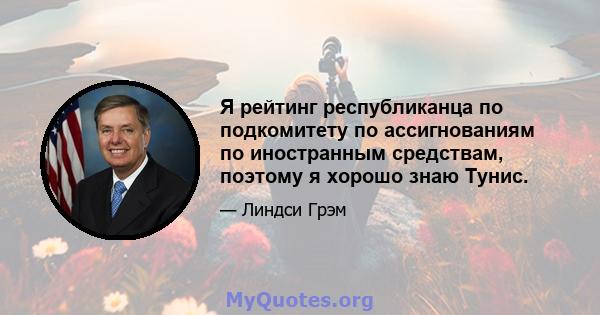 Я рейтинг республиканца по подкомитету по ассигнованиям по иностранным средствам, поэтому я хорошо знаю Тунис.