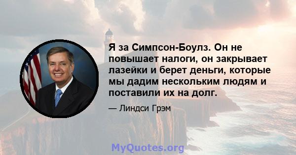 Я за Симпсон-Боулз. Он не повышает налоги, он закрывает лазейки и берет деньги, которые мы дадим нескольким людям и поставили их на долг.