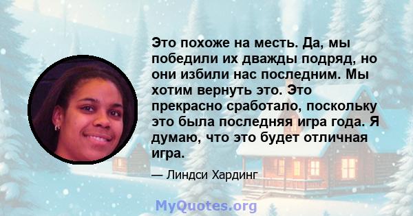 Это похоже на месть. Да, мы победили их дважды подряд, но они избили нас последним. Мы хотим вернуть это. Это прекрасно сработало, поскольку это была последняя игра года. Я думаю, что это будет отличная игра.