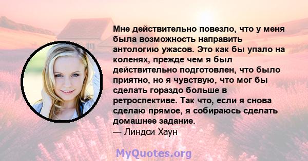 Мне действительно повезло, что у меня была возможность направить антологию ужасов. Это как бы упало на коленях, прежде чем я был действительно подготовлен, что было приятно, но я чувствую, что мог бы сделать гораздо