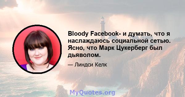 Bloody Facebook- и думать, что я наслаждаюсь социальной сетью. Ясно, что Марк Цукерберг был дьяволом.