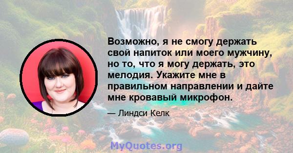 Возможно, я не смогу держать свой напиток или моего мужчину, но то, что я могу держать, это мелодия. Укажите мне в правильном направлении и дайте мне кровавый микрофон.