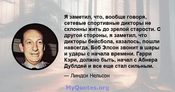 Я заметил, что, вообще говоря, сетевые спортивные дикторы не склонны жить до зрелой старости. С другой стороны, я заметил, что дикторы бейсбола, казалось, пошли навсегда. Боб Элсон звонит в шары и удары с начала