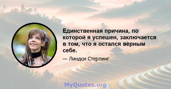 Единственная причина, по которой я успешен, заключается в том, что я остался верным себе.