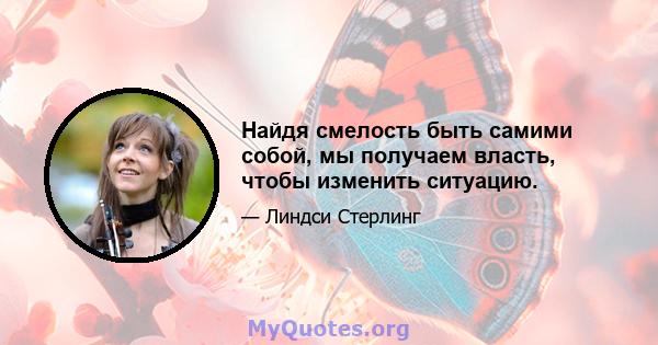 Найдя смелость быть самими собой, мы получаем власть, чтобы изменить ситуацию.