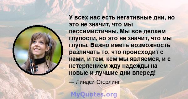 У всех нас есть негативные дни, но это не значит, что мы пессимистичны. Мы все делаем глупости, но это не значит, что мы глупы. Важно иметь возможность различать то, что происходит с нами, и тем, кем мы являемся, и с