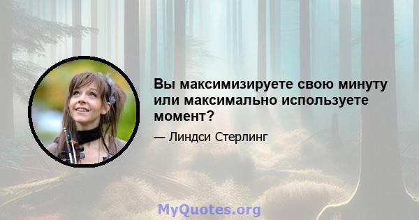 Вы максимизируете свою минуту или максимально используете момент?