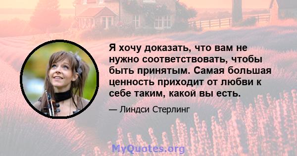 Я хочу доказать, что вам не нужно соответствовать, чтобы быть принятым. Самая большая ценность приходит от любви к себе таким, какой вы есть.