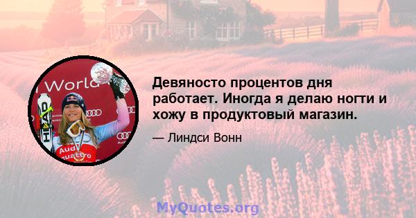 Девяносто процентов дня работает. Иногда я делаю ногти и хожу в продуктовый магазин.