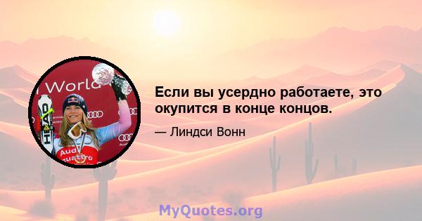 Если вы усердно работаете, это окупится в конце концов.