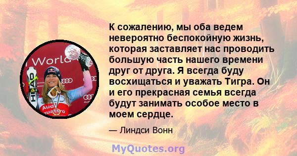 К сожалению, мы оба ведем невероятно беспокойную жизнь, которая заставляет нас проводить большую часть нашего времени друг от друга. Я всегда буду восхищаться и уважать Тигра. Он и его прекрасная семья всегда будут