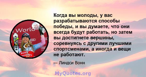 Когда вы молоды, у вас разрабатываются способы победы, и вы думаете, что они всегда будут работать, но затем вы достигнете вершины, соревнуясь с другими лучшими спортсменами, а иногда и вещи не работают.