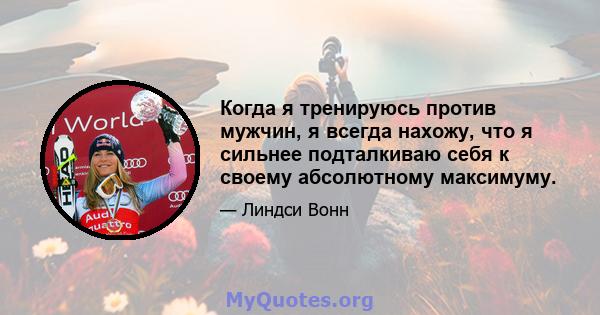 Когда я тренируюсь против мужчин, я всегда нахожу, что я сильнее подталкиваю себя к своему абсолютному максимуму.