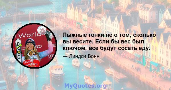 Лыжные гонки не о том, сколько вы весите. Если бы вес был ключом, все будут сосать еду.