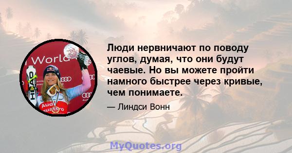 Люди нервничают по поводу углов, думая, что они будут чаевые. Но вы можете пройти намного быстрее через кривые, чем понимаете.