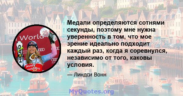 Медали определяются сотнями секунды, поэтому мне нужна уверенность в том, что мое зрение идеально подходит каждый раз, когда я соревнулся, независимо от того, каковы условия.