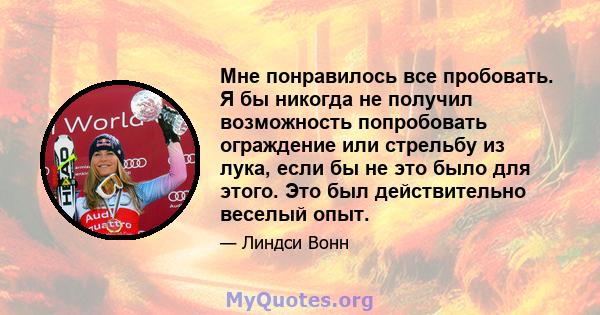 Мне понравилось все пробовать. Я бы никогда не получил возможность попробовать ограждение или стрельбу из лука, если бы не это было для этого. Это был действительно веселый опыт.