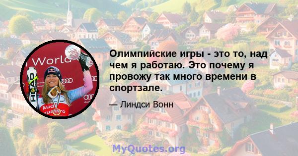 Олимпийские игры - это то, над чем я работаю. Это почему я провожу так много времени в спортзале.