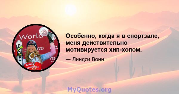 Особенно, когда я в спортзале, меня действительно мотивируется хип-хопом.