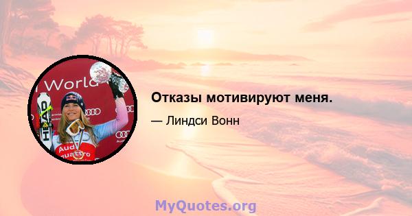 Отказы мотивируют меня.