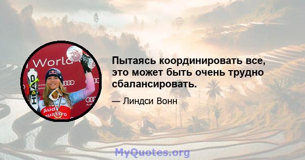 Пытаясь координировать все, это может быть очень трудно сбалансировать.