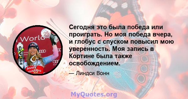 Сегодня это была победа или проиграть. Но моя победа вчера, и глобус с спуском повысил мою уверенность. Моя запись в Кортине была также освобождением.