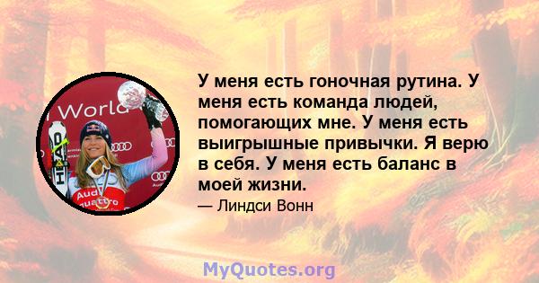 У меня есть гоночная рутина. У меня есть команда людей, помогающих мне. У меня есть выигрышные привычки. Я верю в себя. У меня есть баланс в моей жизни.