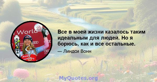 Все в моей жизни казалось таким идеальным для людей. Но я борюсь, как и все остальные.