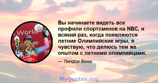 Вы начинаете видеть все профили спортсменов на NBC, и всякий раз, когда появляются летние Олимпийские игры, я чувствую, что делюсь тем же опытом с летними олимпийцами.