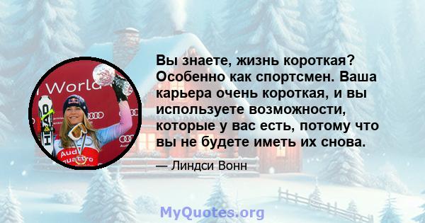 Вы знаете, жизнь короткая? Особенно как спортсмен. Ваша карьера очень короткая, и вы используете возможности, которые у вас есть, потому что вы не будете иметь их снова.