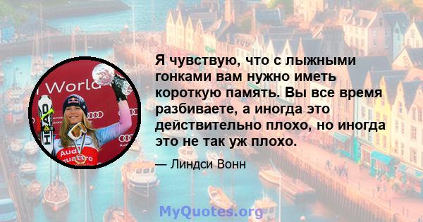 Я чувствую, что с лыжными гонками вам нужно иметь короткую память. Вы все время разбиваете, а иногда это действительно плохо, но иногда это не так уж плохо.